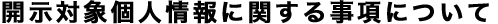 開示対象個人情報に関する事項について