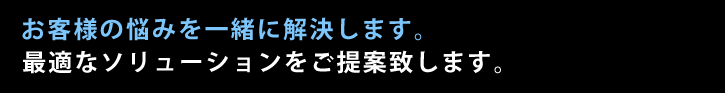 お客様の悩みを一緒に解決します。最適なソリューションをご提案致します。